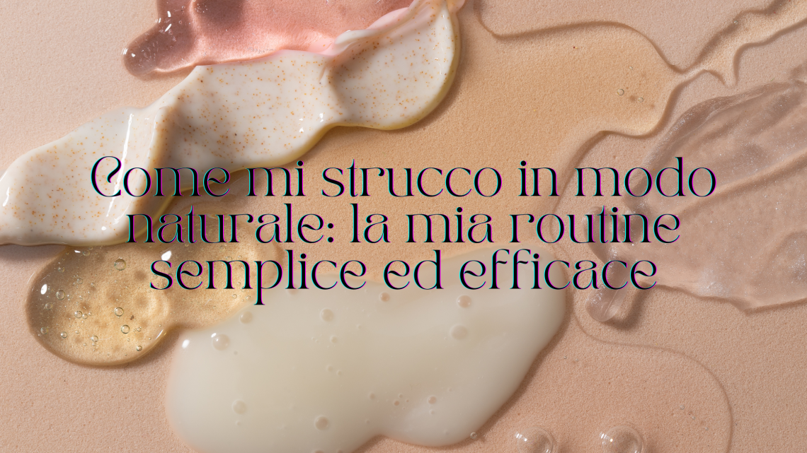 Come mi strucco naturalmente: la mia routine veloce ed efficace