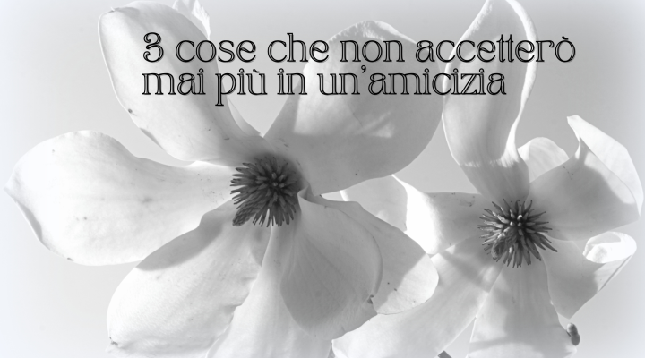 3 cose che non accetterò mai più in un’amicizia