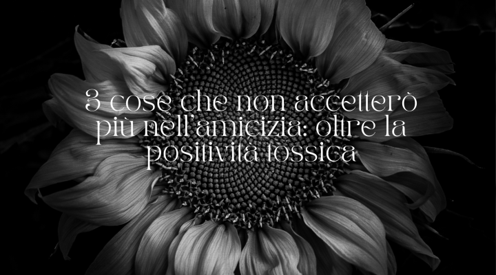 3 cose che non accetterò più nell’amicizia: oltre la positività tossica