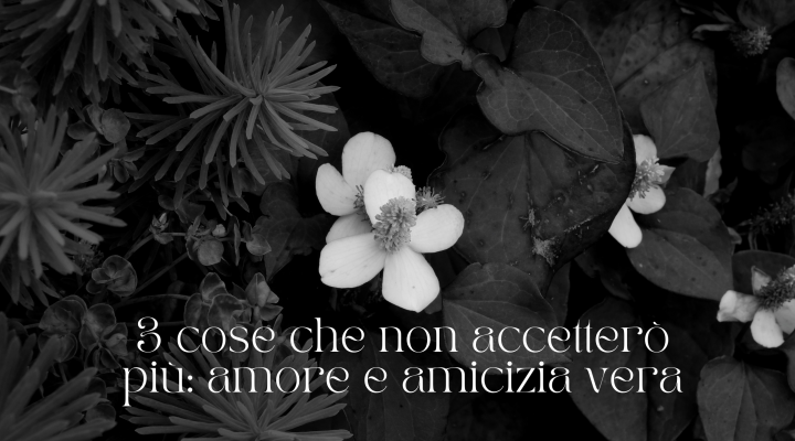 3 cose che non accetterò più: amore e amicizia vera